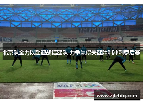 北京队全力以赴迎战福建队 力争赢得关键胜利冲刺季后赛