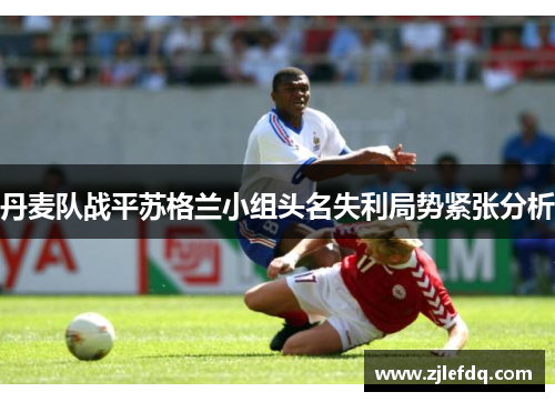 丹麦队战平苏格兰小组头名失利局势紧张分析