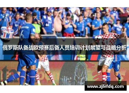 俄罗斯队备战欧预赛后备人员培训计划展望与战略分析