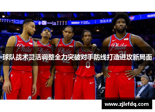 球队战术灵活调整全力突破对手防线打造进攻新局面