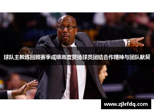 球队主教练回顾赛季成绩高度赞扬球员团结合作精神与团队默契