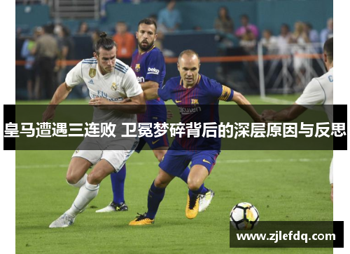 皇马遭遇三连败 卫冕梦碎背后的深层原因与反思