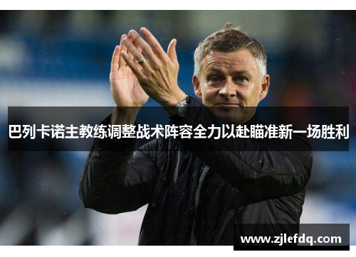 巴列卡诺主教练调整战术阵容全力以赴瞄准新一场胜利