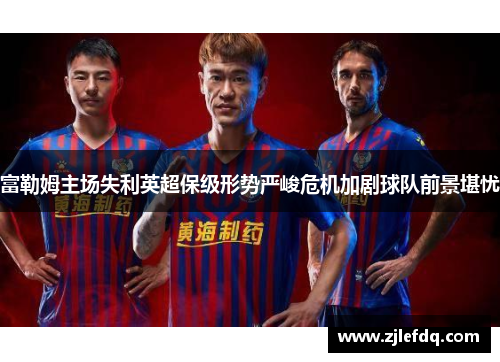 富勒姆主场失利英超保级形势严峻危机加剧球队前景堪忧