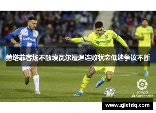 赫塔菲客场不敌埃瓦尔遭遇连败状态低迷争议不断