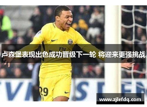 卢森堡表现出色成功晋级下一轮 将迎来更强挑战