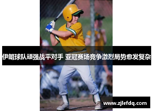 伊朗球队顽强战平对手 亚冠赛场竞争激烈局势愈发复杂