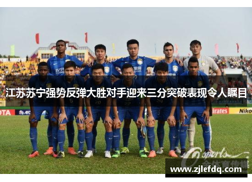 江苏苏宁强势反弹大胜对手迎来三分突破表现令人瞩目
