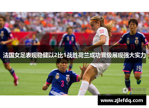 法国女足表现稳健以2比1战胜荷兰成功晋级展现强大实力