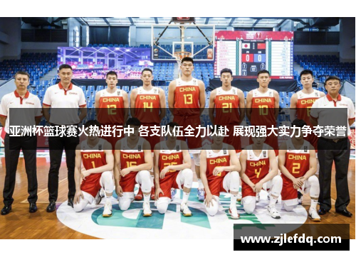 亚洲杯篮球赛火热进行中 各支队伍全力以赴 展现强大实力争夺荣誉