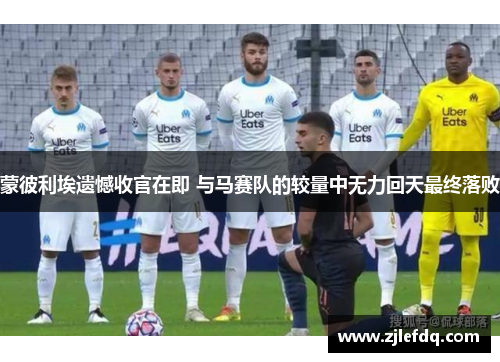 蒙彼利埃遗憾收官在即 与马赛队的较量中无力回天最终落败