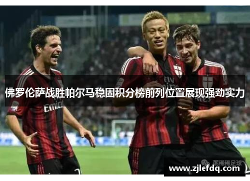 佛罗伦萨战胜帕尔马稳固积分榜前列位置展现强劲实力