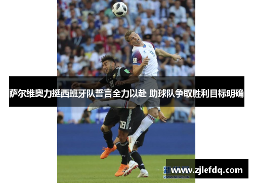 萨尔维奥力挺西班牙队誓言全力以赴 助球队争取胜利目标明确