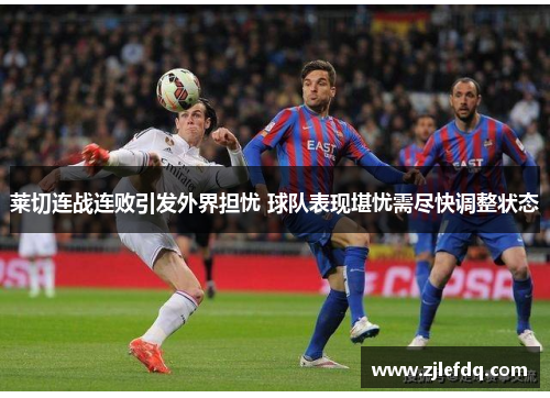 莱切连战连败引发外界担忧 球队表现堪忧需尽快调整状态