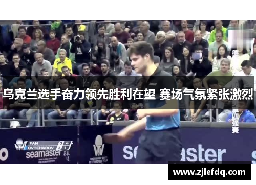 乌克兰选手奋力领先胜利在望 赛场气氛紧张激烈