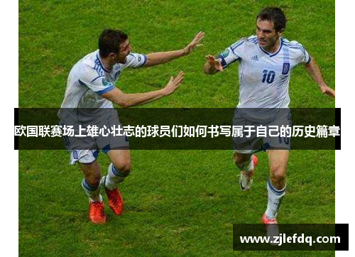 欧国联赛场上雄心壮志的球员们如何书写属于自己的历史篇章